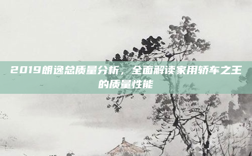 2019朗逸总质量分析，全面解读家用轿车之王的质量性能