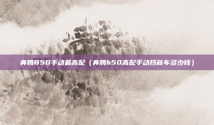 奔腾B50手动最高配（奔腾b50高配手动挡新车多少钱）