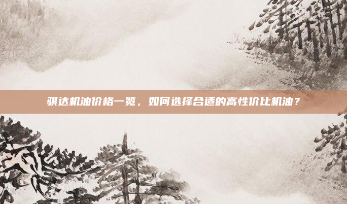 骐达机油价格一览，如何选择合适的高性价比机油？