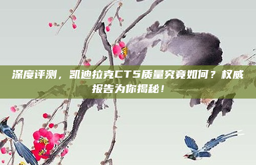 深度评测,凯迪拉克CT5质量究竟如何?权威报告为你揭秘!