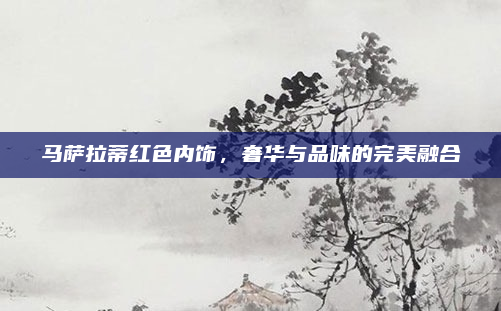 马萨拉蒂红色内饰，奢华与品味的完美融合