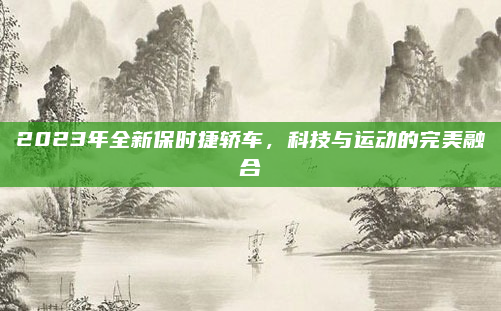 2023年全新保时捷轿车，科技与运动的完美融合