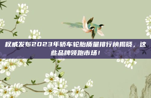 权威发布2023年轿车轮胎质量排行榜揭晓，这些品牌领跑市场！
