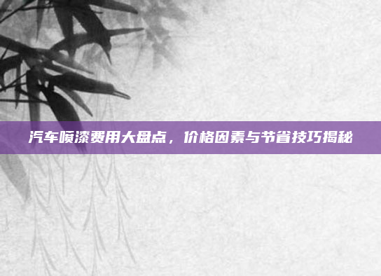 汽车喷漆费用大盘点，价格因素与节省技巧揭秘