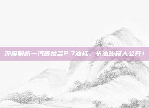 深度解析一汽普拉多2.7油耗，节油秘籍大公开！