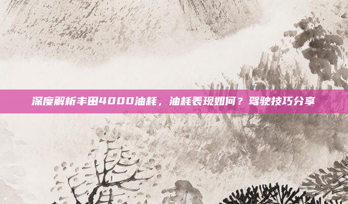 深度解析丰田4000油耗,油耗表现如何?驾驶技巧分享