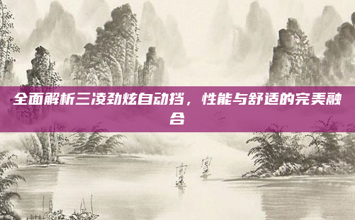全面解析三凌劲炫自动挡，性能与舒适的完美融合