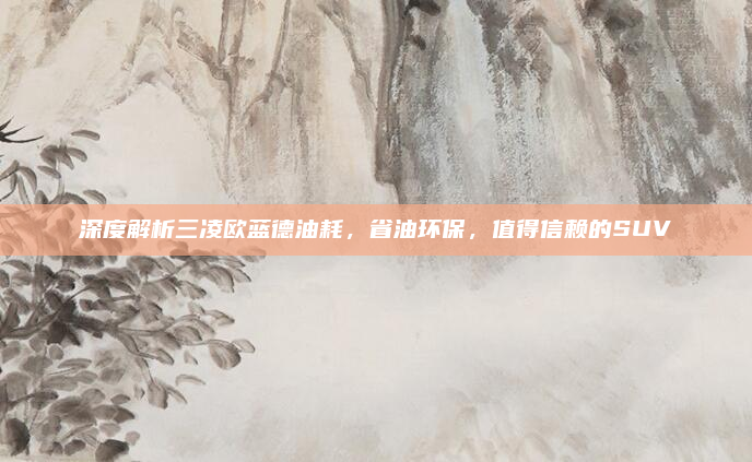 深度解析三凌欧蓝德油耗，省油环保，值得信赖的SUV