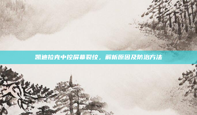 凯迪拉克中控屏幕裂纹，解析原因及防治方法