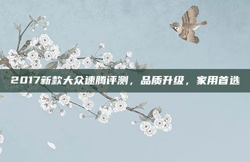 2017新款大众速腾评测，品质升级，家用首选