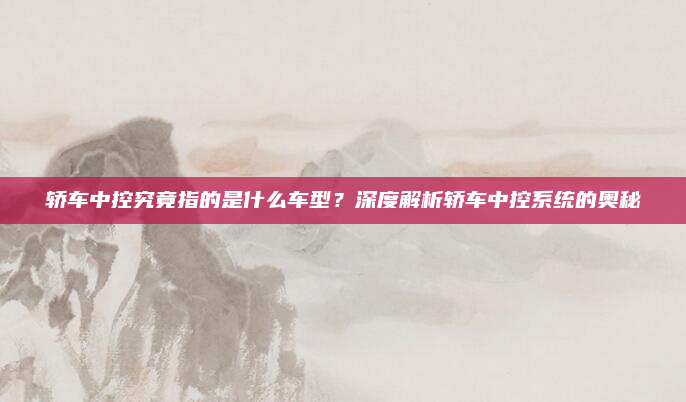 轿车中控究竟指的是什么车型?深度解析轿车中控系统的奥秘
