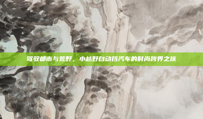 驾驭都市与荒野,小越野自动挡汽车的时尚跨界之旅
