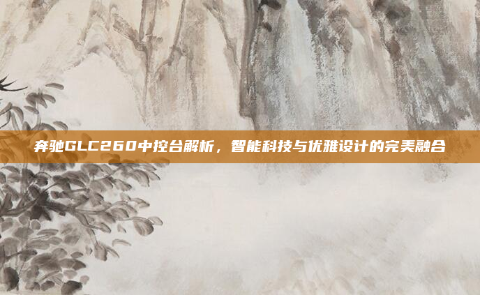 奔驰GLC260中控台解析,智能科技与优雅设计的完美融合