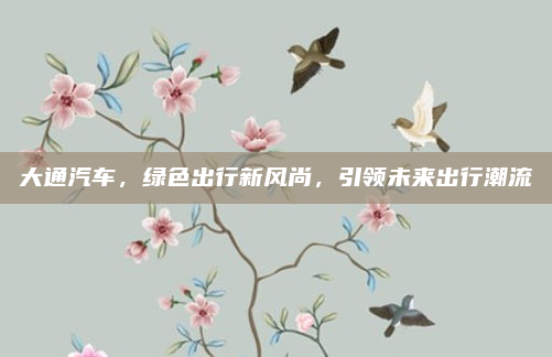 大通汽车,绿色出行新风尚,引领未来出行潮流