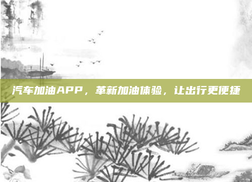 汽车加油APP，革新加油体验，让出行更便捷