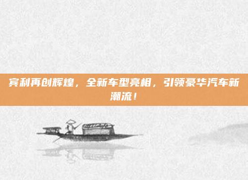 宾利再创辉煌，全新车型亮相，引领豪华汽车新潮流！