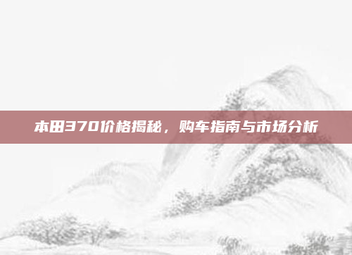 本田370价格揭秘，购车指南与市场分析