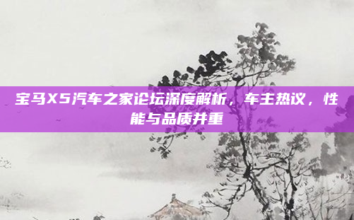 宝马X5汽车之家论坛深度解析,车主热议,性能与品质并重