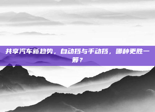 共享汽车新趋势,自动挡与手动挡,哪种更胜一筹?