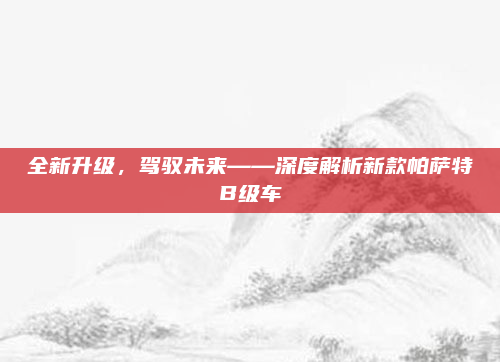 全新升级,驾驭未来——深度解析新款帕萨特B级车