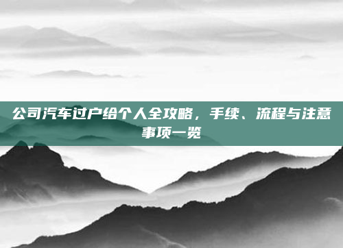 公司汽车过户给个人全攻略,手续、流程与注意事项一览