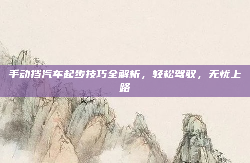 手动挡汽车起步技巧全解析,轻松驾驭,无忧上路