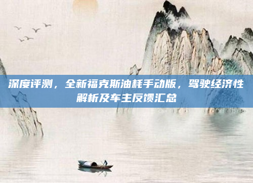 深度评测,全新福克斯油耗手动版,驾驶经济性解析及车主反馈汇总