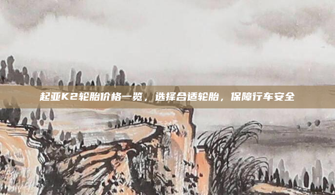 起亚K2轮胎价格一览，选择合适轮胎，保障行车安全