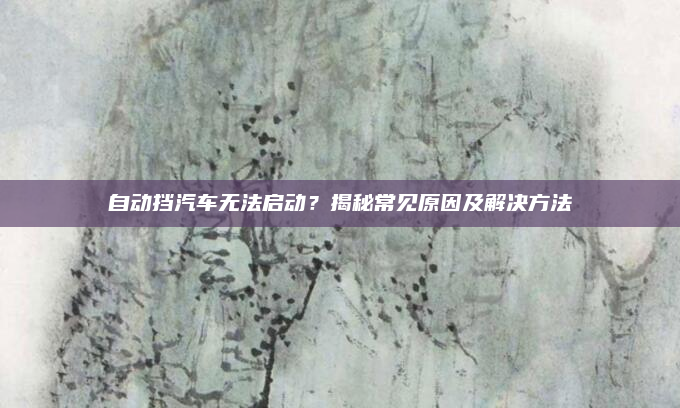 自动挡汽车无法启动?揭秘常见原因及解决方法