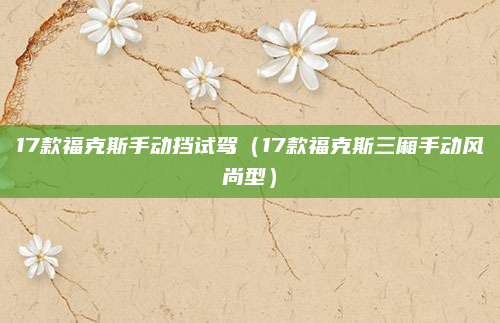 17款福克斯手动挡试驾（17款福克斯三厢手动风尚型）