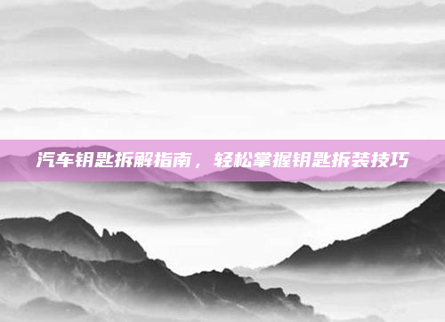 汽车钥匙拆解指南，轻松掌握钥匙拆装技巧