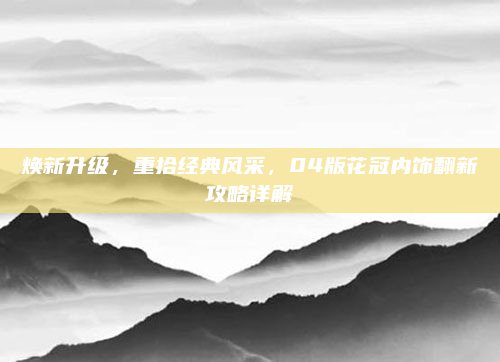 焕新升级，重拾经典风采，04版花冠内饰翻新攻略详解