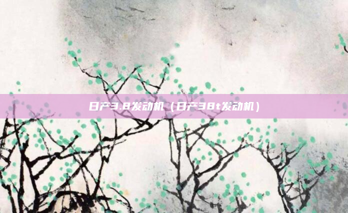 日产3.8发动机(日产38t发动机)