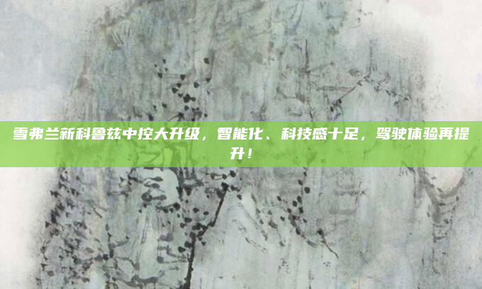 雪弗兰新科鲁兹中控大升级，智能化、科技感十足，驾驶体验再提升！