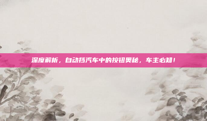 深度解析，自动挡汽车中的按钮奥秘，车主必知！