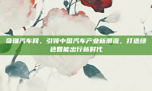 奇瑞汽车网，引领中国汽车产业新潮流，打造绿色智能出行新时代