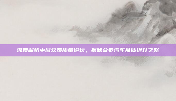 深度解析中国众泰质量论坛,揭秘众泰汽车品质提升之路