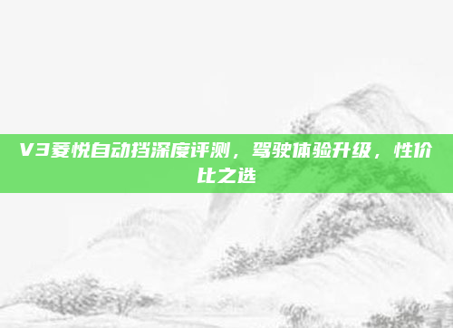 V3菱悦自动挡深度评测，驾驶体验升级，性价比之选
