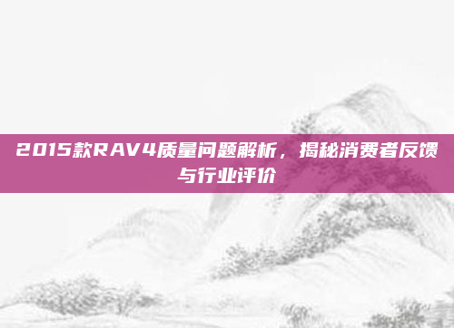 2015款RAV4质量问题解析，揭秘消费者反馈与行业评价