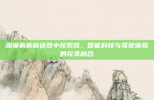 深度解析新途胜中控系统，智能科技与驾驶体验的完美融合