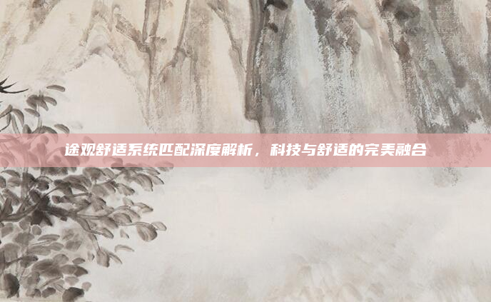 途观舒适系统匹配深度解析，科技与舒适的完美融合