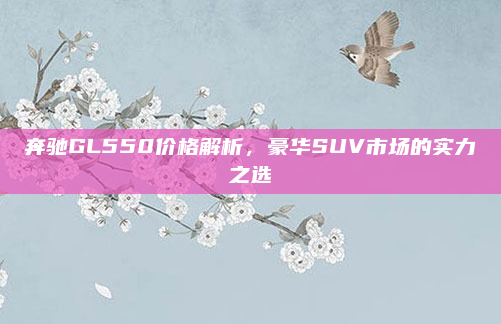 奔驰GL550价格解析，豪华SUV市场的实力之选