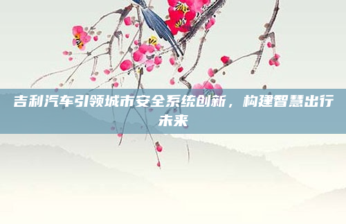 吉利汽车引领城市安全系统创新，构建智慧出行未来