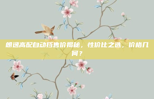 朗逸高配自动挡售价揭秘，性价比之选，价格几何？