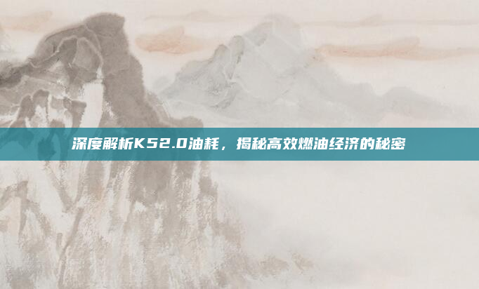 深度解析K52.0油耗，揭秘高效燃油经济的秘密