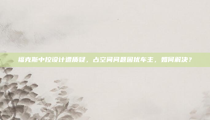 福克斯中控设计遭质疑，占空间问题困扰车主，如何解决？