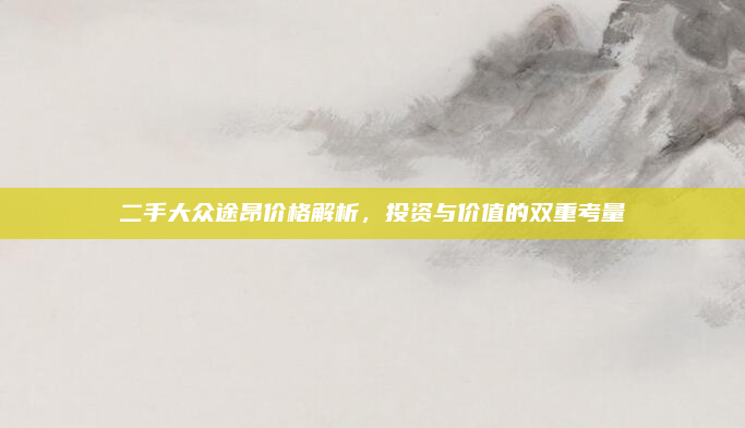 二手大众途昂价格解析，投资与价值的双重考量