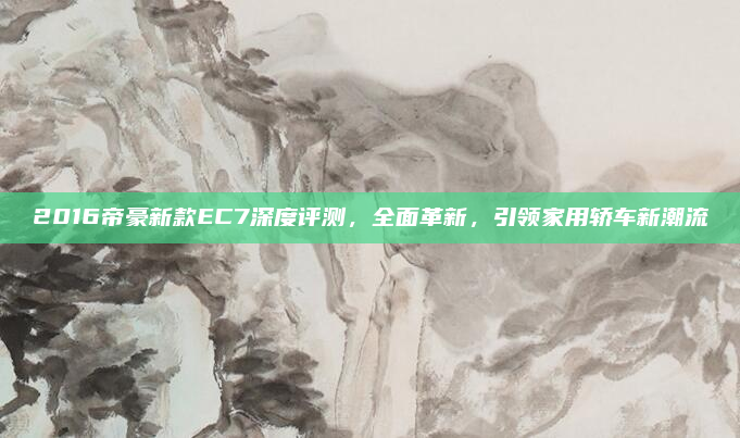 2016帝豪新款EC7深度评测，全面革新，引领家用轿车新潮流