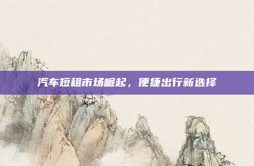 汽车短租市场崛起，便捷出行新选择