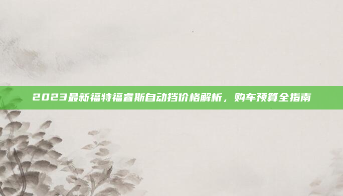 2023最新福特福睿斯自动挡价格解析，购车预算全指南